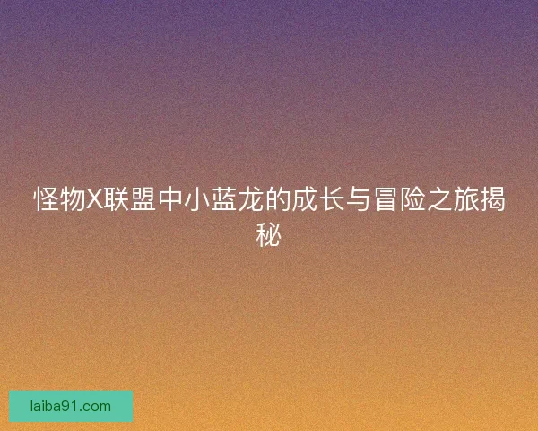 怪物X联盟中小蓝龙的成长与冒险之旅揭秘