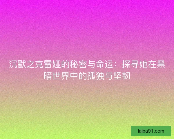 沉默之克雷娅的秘密与命运：探寻她在黑暗世界中的孤独与坚韧