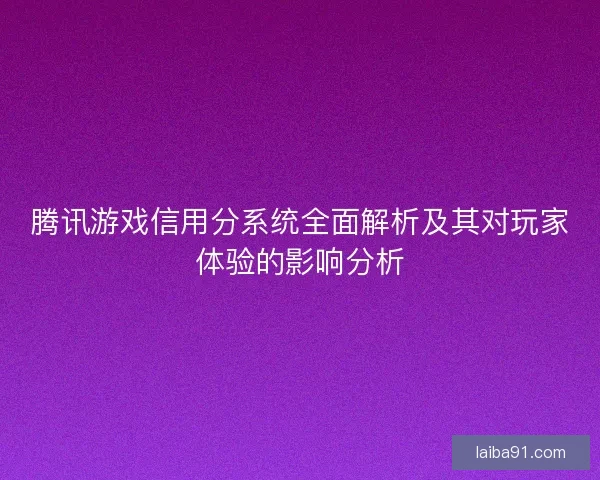 腾讯游戏信用分系统全面解析及其对玩家体验的影响分析