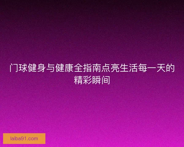 门球健身与健康全指南点亮生活每一天的精彩瞬间
