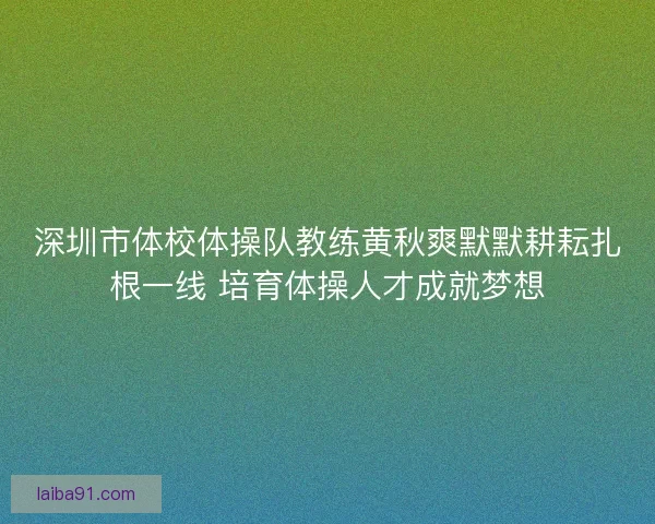 深圳市体校体操队教练黄秋爽默默耕耘扎根一线 培育体操人才成就梦想