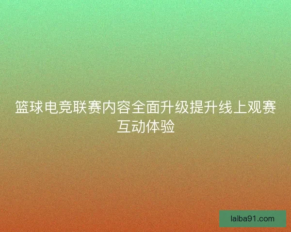 篮球电竞联赛内容全面升级提升线上观赛互动体验