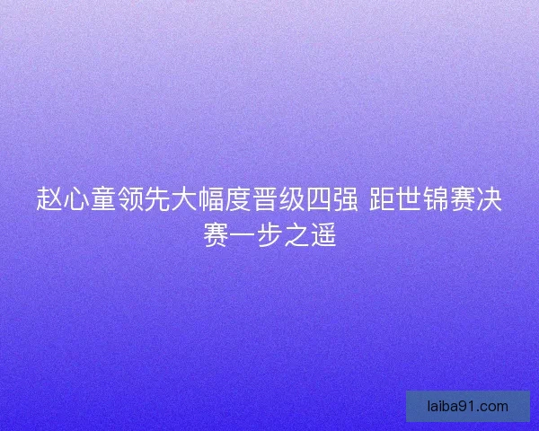 赵心童领先大幅度晋级四强 距世锦赛决赛一步之遥