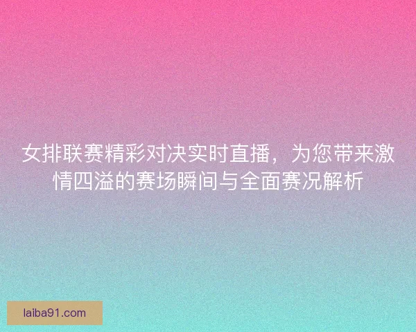 女排联赛精彩对决实时直播，为您带来激情四溢的赛场瞬间与全面赛况解析