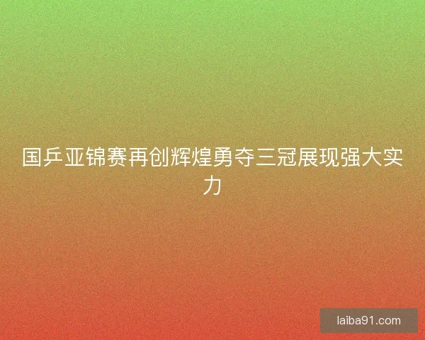 国乒亚锦赛再创辉煌勇夺三冠展现强大实力